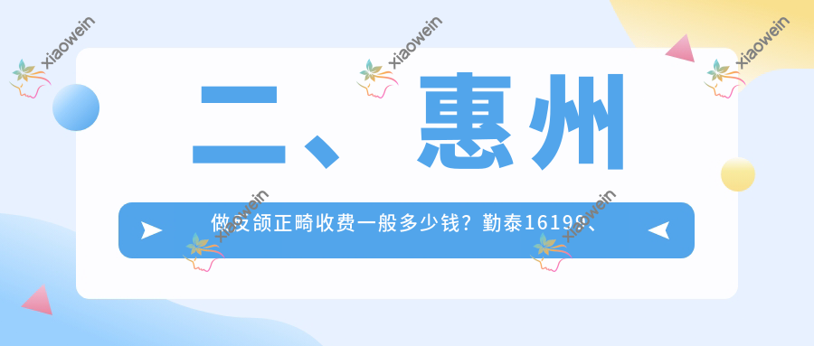 二、惠州做反颌正畸收费一般多少钱？勤泰16199、冠恺16269、恒美23680