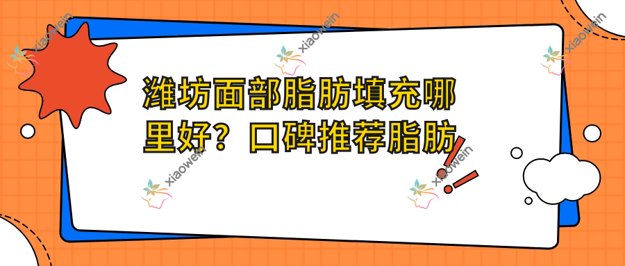 潍坊面部脂肪填充哪里好？口碑推荐脂肪填充2000元起，安全美颜新选择
