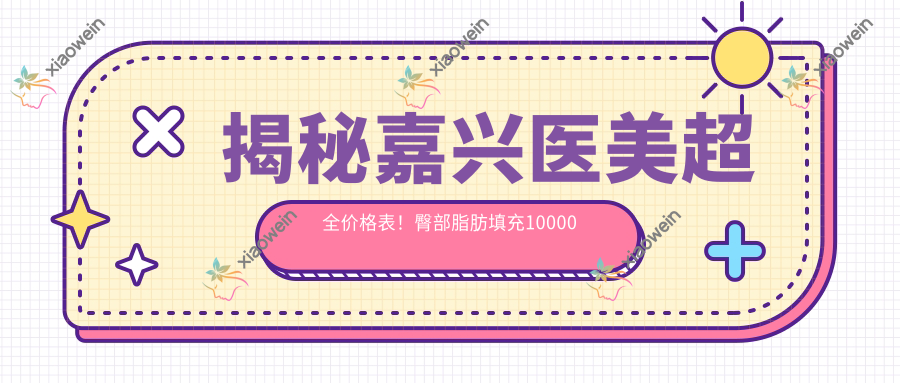 揭秘嘉兴医美超全价格表！臀部脂肪填充10000元起，胸部5000元，额头15000元，你心动了吗？