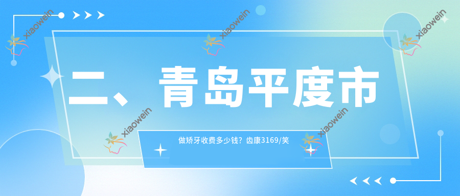 二、青岛平度市做矫牙收费多少钱？齿康3169/笑合3350/齿康2780