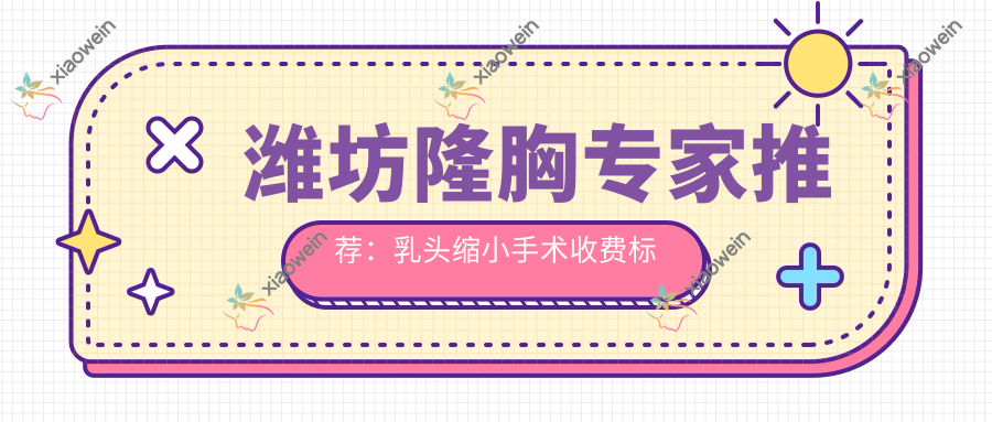 潍坊隆胸专家推荐：乳头缩小手术收费标准全解析，安全美丽两不误