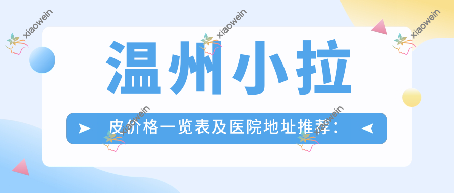 温州小拉皮价格一览表及医院地址推荐：轻松找到性价比最高的医美选择