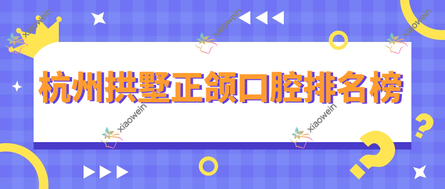 杭州拱墅正颌口腔排名榜