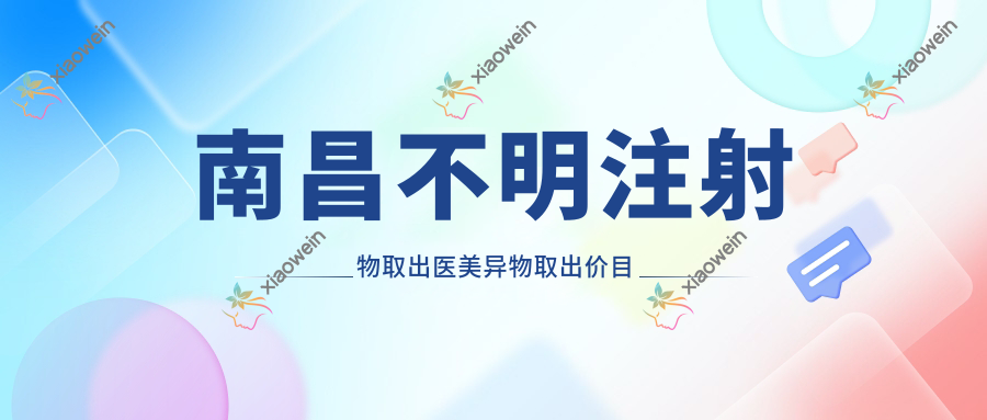 南昌不明注射物取出医美异物取出价目表