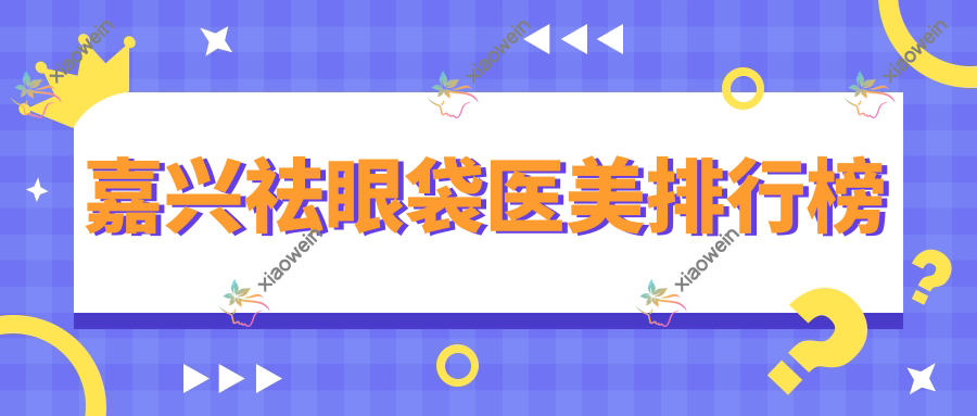 嘉兴祛眼袋医美排行榜