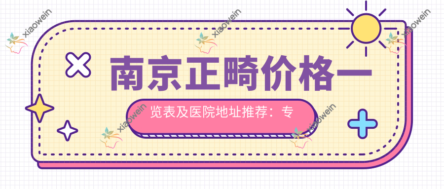 南京正畸价格一览表及医院地址推荐：专业正畸哪里做更合适？