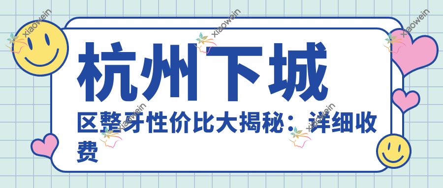 杭州下城区整牙性价比大揭秘：详细收费标准及医院地址全解析