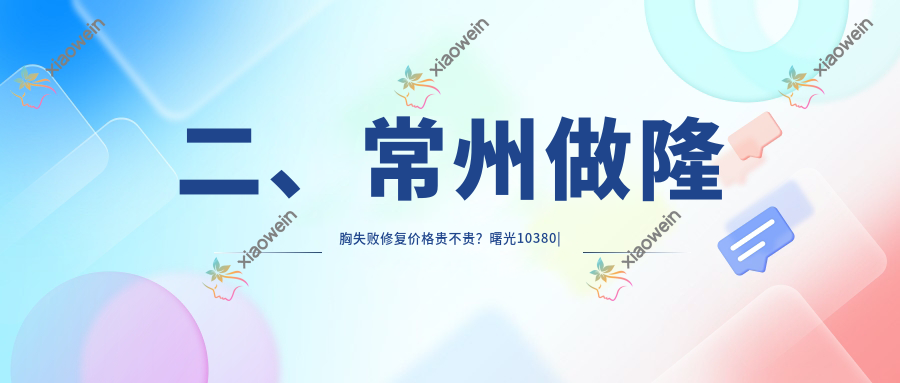 二、常州做隆胸失败修复价格贵不贵？曙光10380|柏美10258|友谊8490