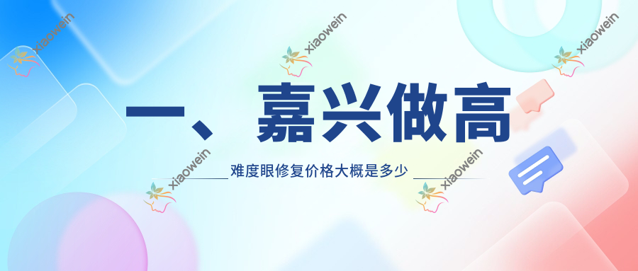 一、嘉兴做高难度眼修复价格大概是多少钱？揭晓2025嘉兴高难度眼修复收费表