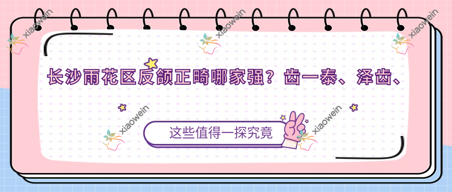 长沙雨花区反颌正畸哪家强？齿一泰、泽齿、湘天、星城、斯迈尔、庭跃、皓齿泰、爱心医疗圭塘路、青橙连锁、俐齿口腔价格表大揭秘