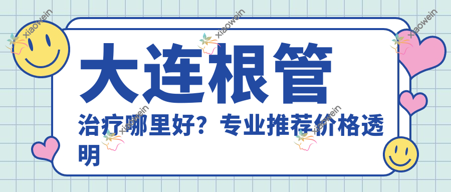 大连根管治疗哪里好？专业推荐价格透明的根管治疗服务，只需300元起