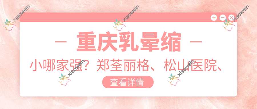 重庆乳晕缩小哪家强？郑荃丽格、松山医院、骑士疤痕修复、军美医美、东上整形、合川壹美、米格医美、艾俪医美、万州华美紫馨、松山整形价格大揭秘！