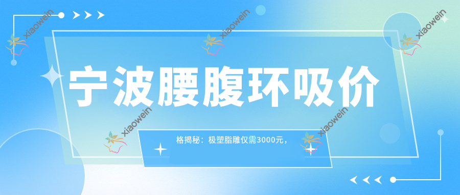 宁波腰腹环吸价格揭秘：极塑脂雕仅需3000元，面部吸脂10000元，手臂吸脂5000元，速来围观！