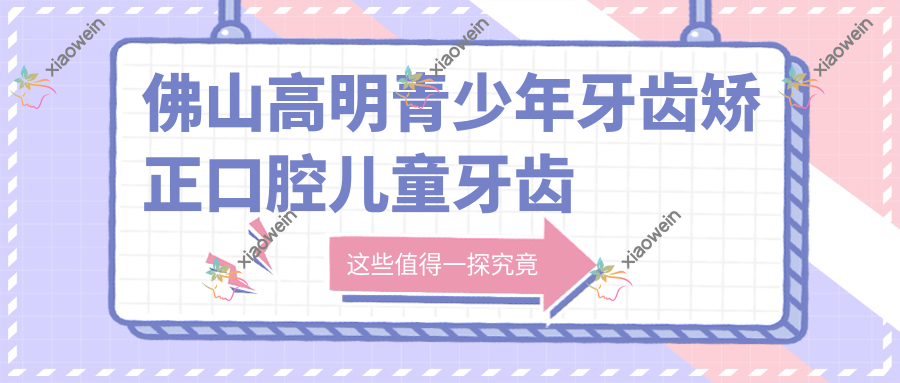 佛山高明青少年牙齿矫正口腔儿童牙齿矫正建议