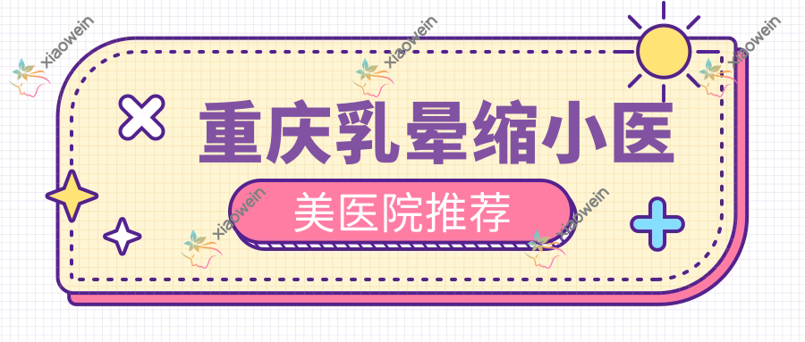 重庆乳晕缩小医美医院推荐