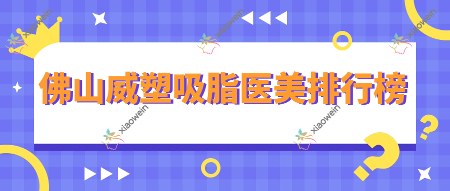 佛山威塑吸脂医美排行榜