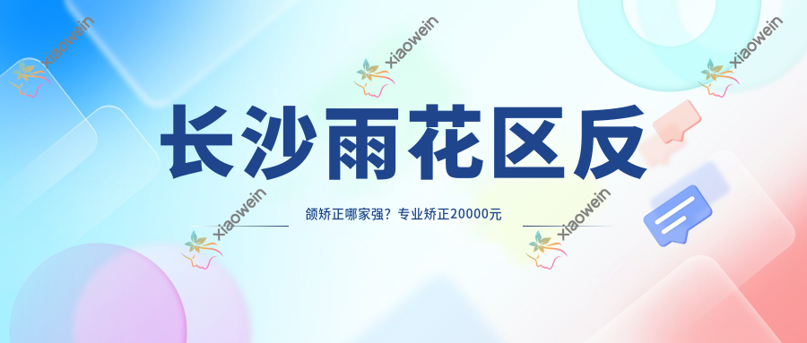 长沙雨花区反颌矫正哪家强？专业矫正20000元起，揭秘真实价格与效果