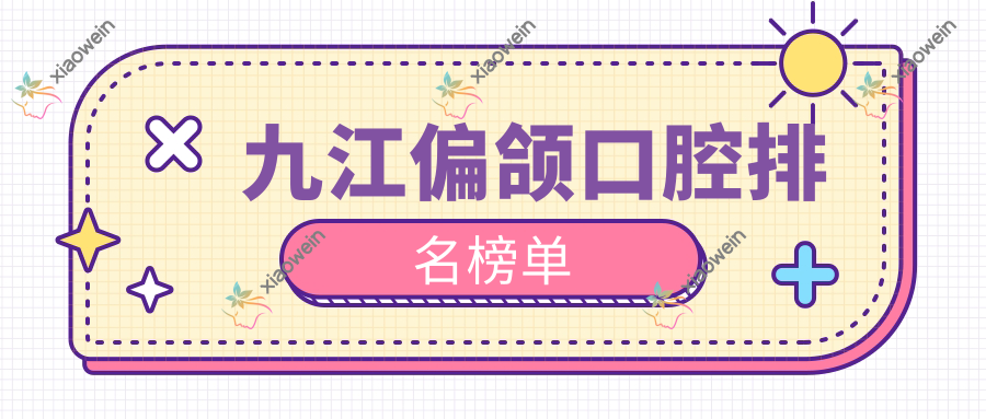九江偏颌口腔排名榜单