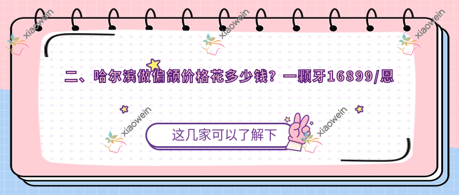 二、哈尔滨做偏颌价格花多少钱？一颗牙16899/恩格17490/希妍20999
