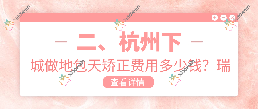 二、杭州下城做地包天矫正费用多少钱？瑞尔18058|黎雪22568|马泷齿科23590