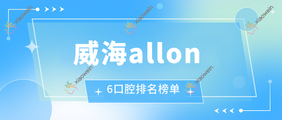 威海allon6口腔排名榜单