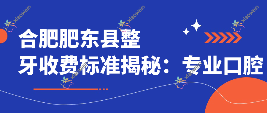 合肥肥东县整牙收费标准揭秘：专业口腔医院3000元整牙方案大公开
