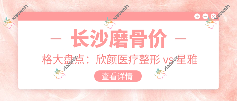 长沙磨骨价格大盘点：欣颜医疗整形 vs 星雅整形医院 vs 卓而美医疗美容，哪家更值得选择？