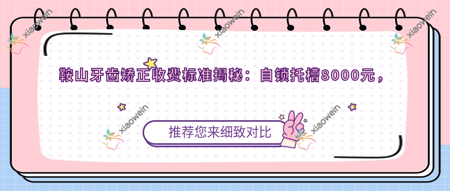 鞍山牙齿矫正收费标准揭秘：自锁托槽8000元，开颌矫正5000元，权威推荐不容错过