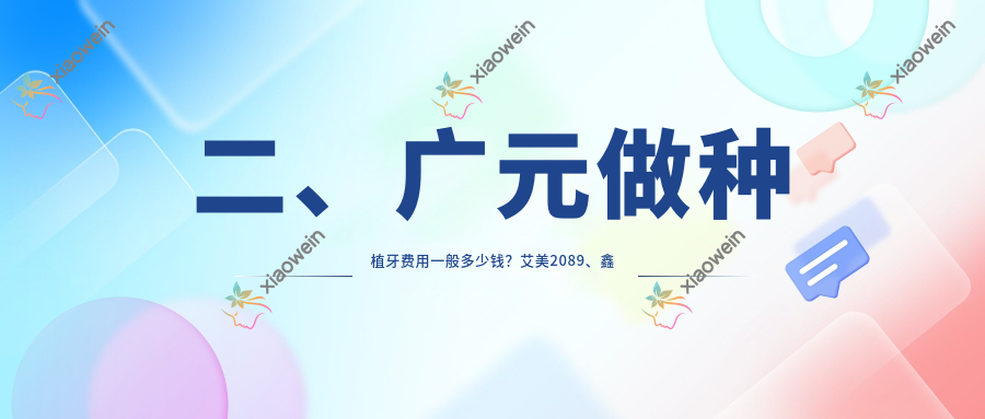 二、广元做种植牙费用一般多少钱？艾美2089、鑫象1990、伏氏2399