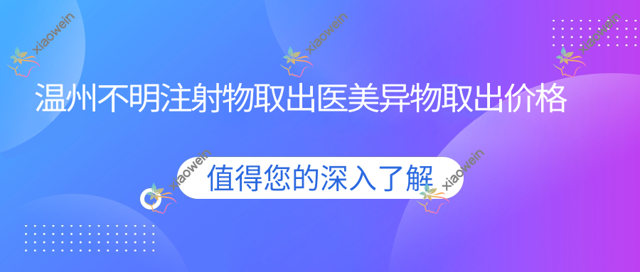 温州不明注射物取出医美异物取出价格表