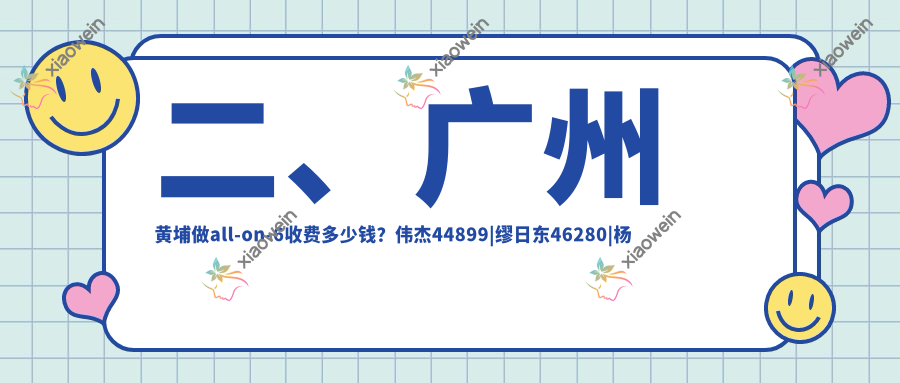 二、广州黄埔做all-on-6收费多少钱？伟杰44899|缪日东46280|杨晓冰36199