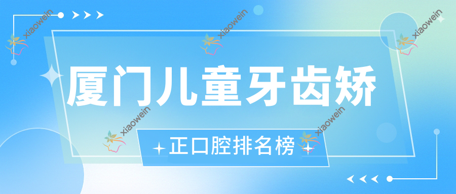 厦门儿童牙齿矫正口腔排名榜