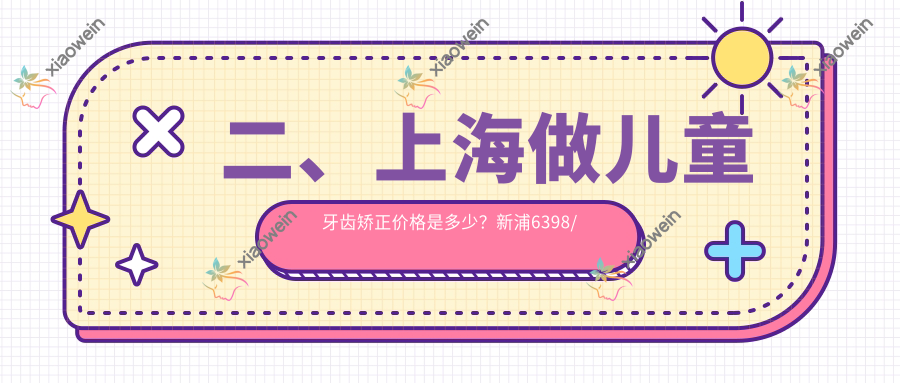 二、上海做儿童牙齿矫正价格是多少？新浦6398/叶峰磊5368/沪申五官科口腔专科7180