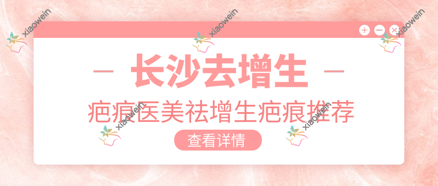 长沙去增生疤痕医美祛增生疤痕推荐