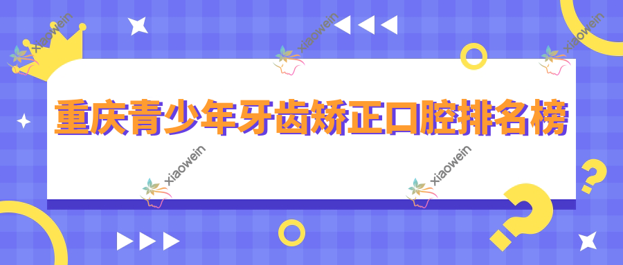 重庆青少年牙齿矫正口腔排名榜