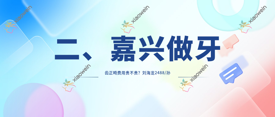 二、嘉兴做牙齿正畸费用贵不贵？刘海龙2488/孙浩2790/雅杰3559