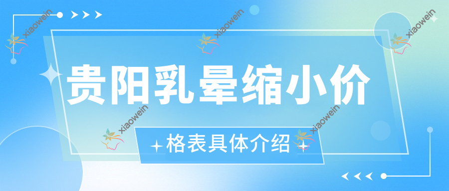 贵阳乳晕缩小价格表具体介绍