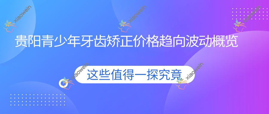 贵阳青少年牙齿矫正价格趋向波动概览