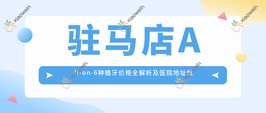 驻马店All-on-6种植牙价格全解析及医院地址推荐：一站式解决您的种牙疑问