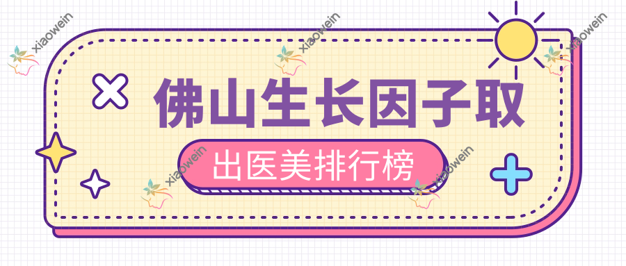 佛山生长因子取出医美排行榜