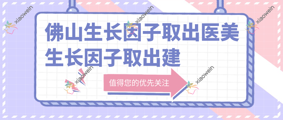 佛山生长因子取出医美生长因子取出建议