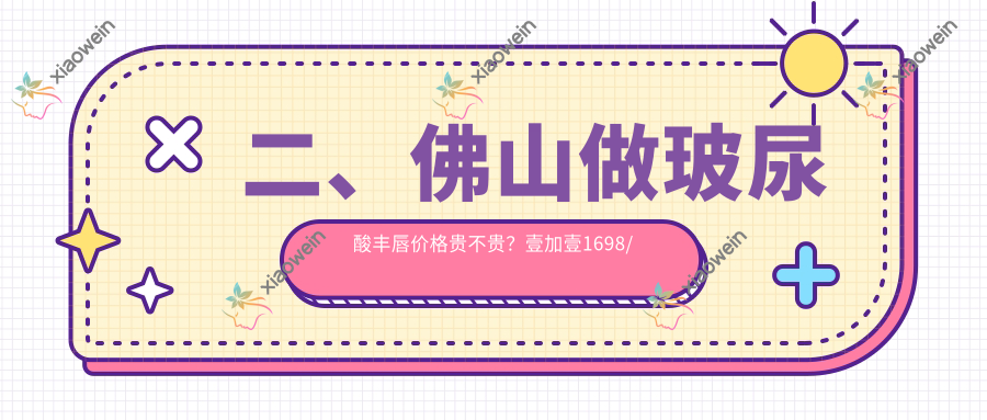 二、佛山做玻尿酸丰唇价格贵不贵？壹加壹1698/华美2258/广大2068