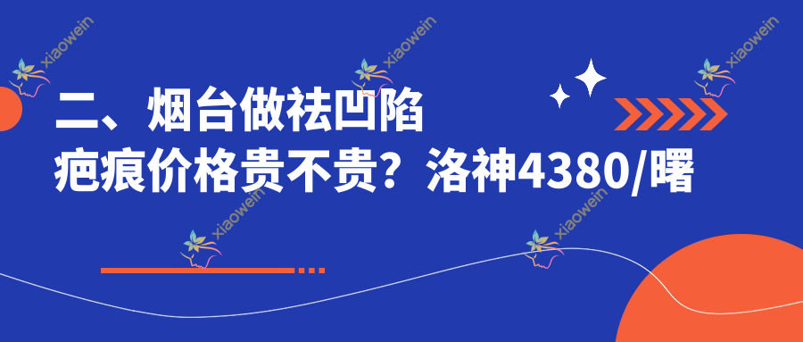 二、烟台做祛凹陷疤痕价格贵不贵？洛神4380/曙光3289/青韩3850