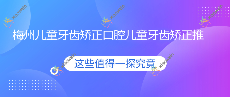梅州儿童牙齿矫正口腔儿童牙齿矫正推荐
