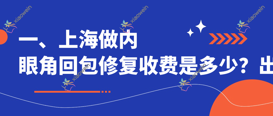 一、上海做内眼角回包修复收费是多少？出炉2025上海内眼角回包修复收费表