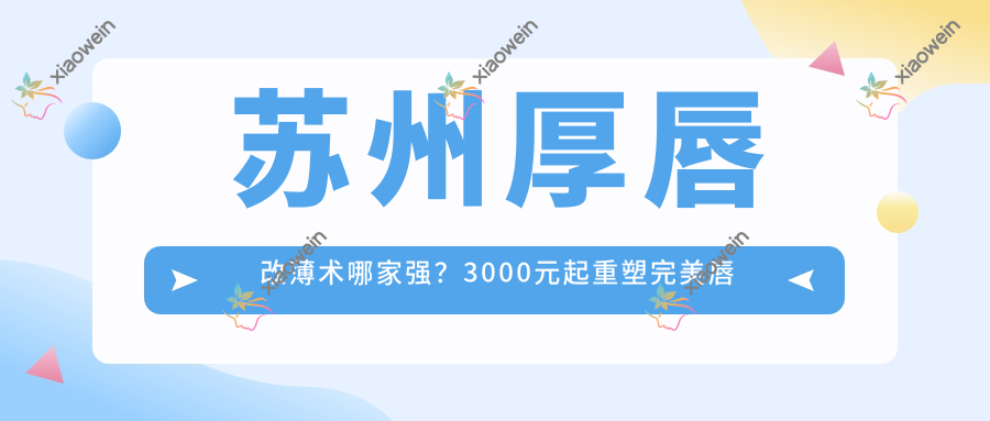 苏州厚唇改薄术哪家强？3000元起重塑完美唇形，真实案例大公开