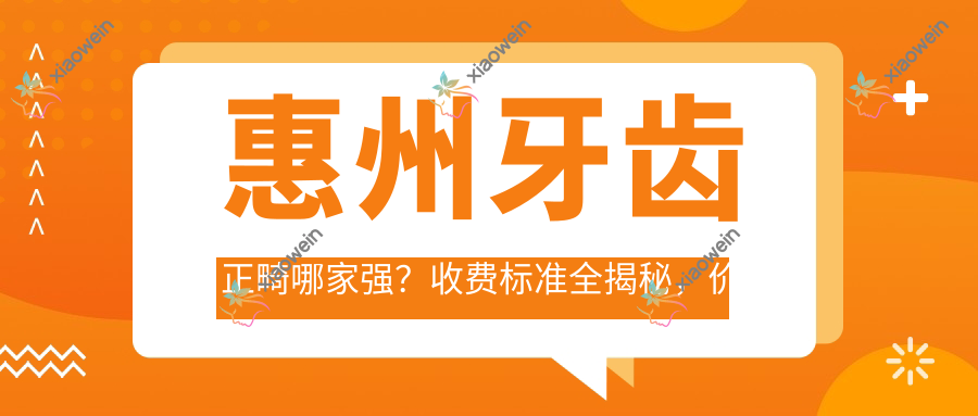 惠州牙齿正畸哪家强？收费标准全揭秘，价格表+医院地址一手掌握