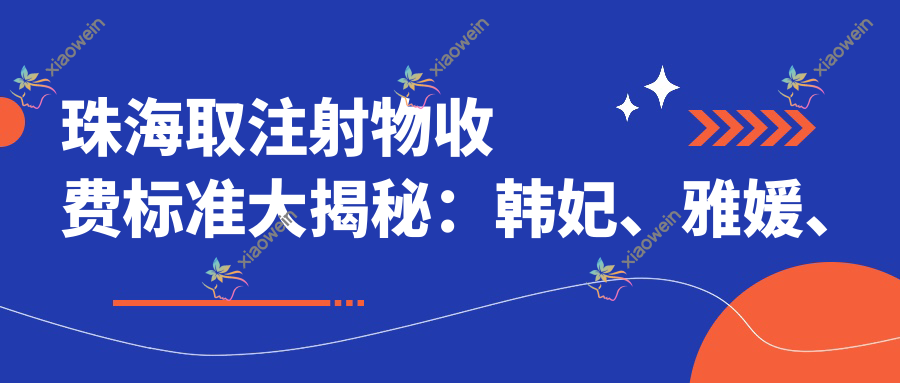 珠海取注射物收费标准大揭秘：韩妃、雅媛、新颜、熙尔曼、科美、科思美、欣悦、爱思特、如花、童心哪家更合适？