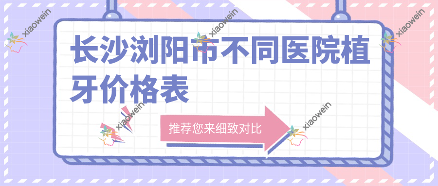 长沙浏阳市不同医院植牙价格表