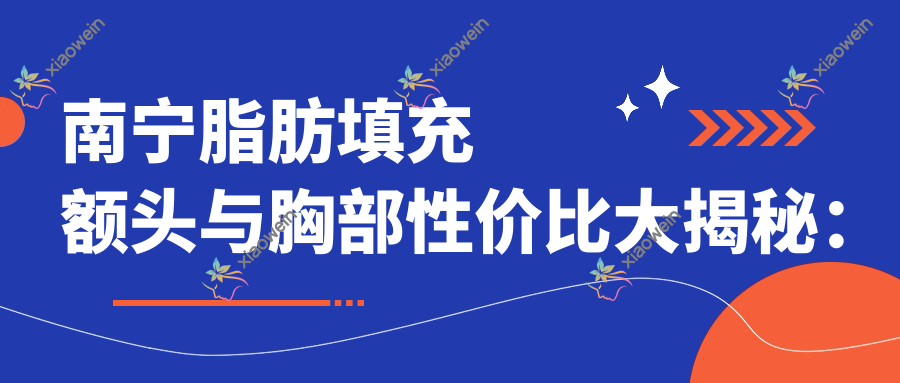 南宁脂肪填充额头与胸部性价比大揭秘：同样的脂肪，不同的美丽秘密
